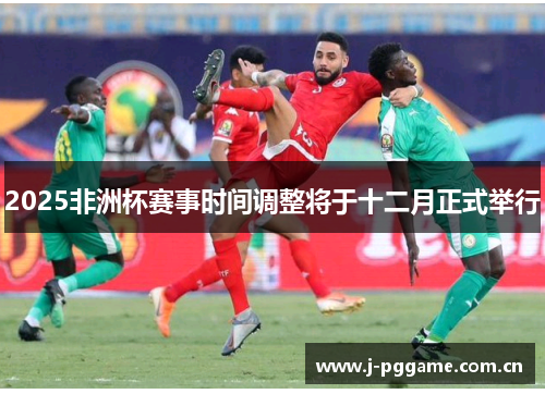 2025非洲杯赛事时间调整将于十二月正式举行 2025非洲杯赛事时间调整将于十二月正式举行