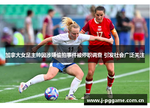 加拿大女足主帅因涉嫌偷拍事件被停职调查 引发社会广泛关注 加拿大女足主帅因涉嫌偷拍事件被停职调查 引发社会广泛关注