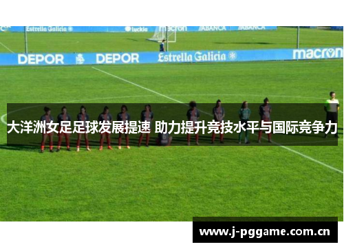 大洋洲女足足球发展提速 助力提升竞技水平与国际竞争力 大洋洲女足足球发展提速 助力提升竞技水平与国际竞争力